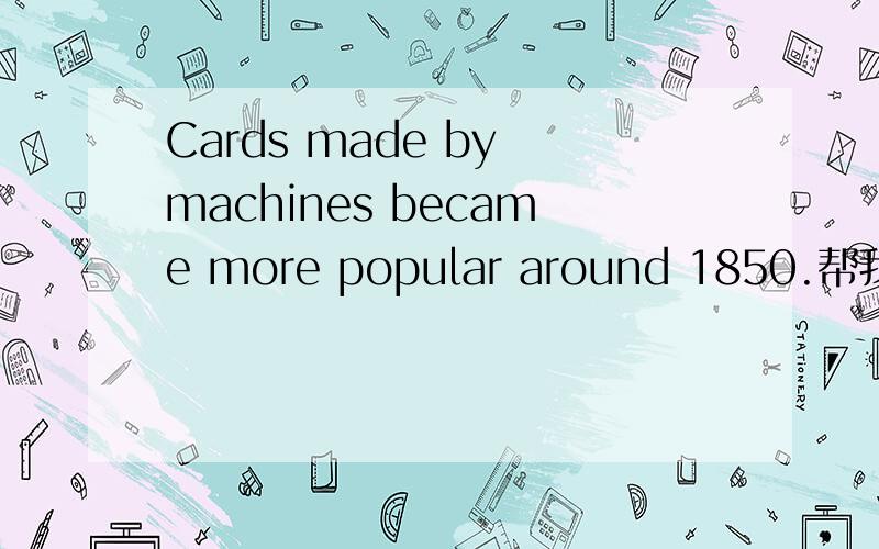 Cards made by machines became more popular around 1850.帮我翻译下