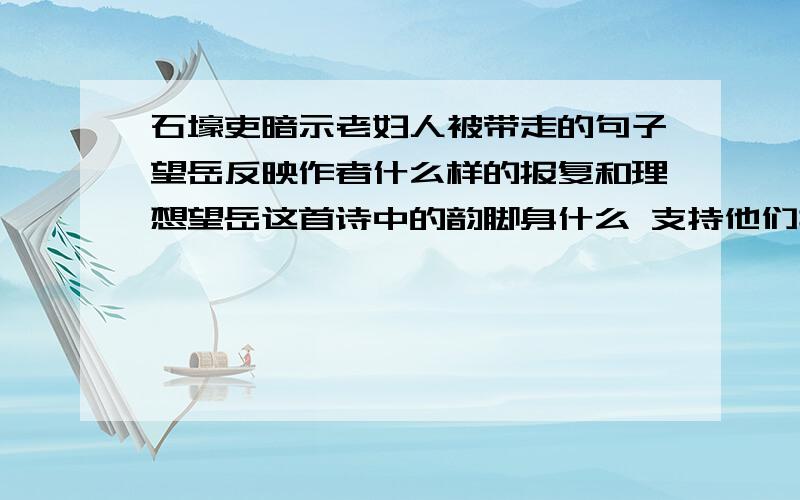 石壕吏暗示老妇人被带走的句子望岳反映作者什么样的报复和理想望岳这首诗中的韵脚身什么 支持他们押何韵