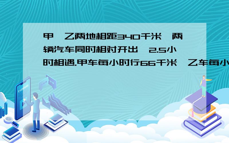 甲、乙两地相距340千米,两辆汽车同时相对开出,2.5小时相遇.甲车每小时行66千米,乙车每小时行多少千米?