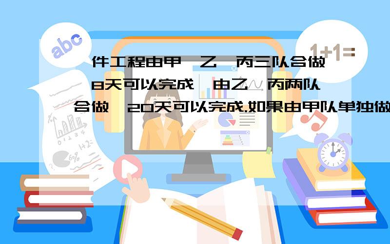 一件工程由甲、乙、丙三队合做,8天可以完成,由乙、丙两队合做,20天可以完成.如果由甲队单独做,多少天可以完成?