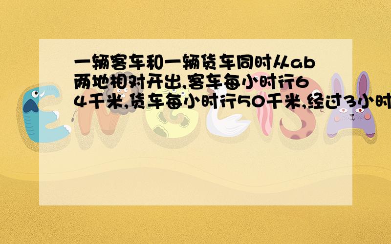 一辆客车和一辆货车同时从ab两地相对开出,客车每小时行64千米,货车每小时行50千米,经过3小时相遇,相遇时客车比货车多行多少米