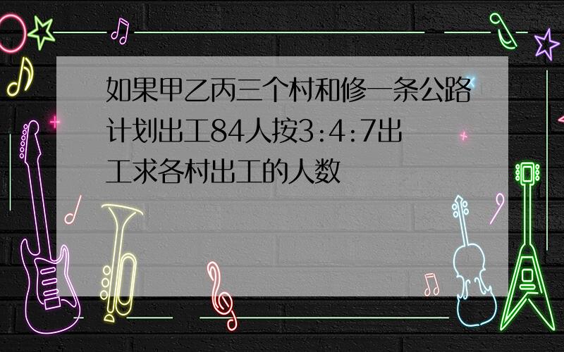 如果甲乙丙三个村和修一条公路计划出工84人按3:4:7出工求各村出工的人数