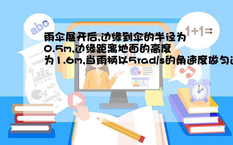 雨伞展开后,边缘到伞的半径为0.5m,边缘距离地面的高度为1.6m,当雨柄以5rad/s的角速度做匀速圆周运动时,雨滴从雨伞边缘被甩出落在地面上形成一个圆,求地面上的圆的半径