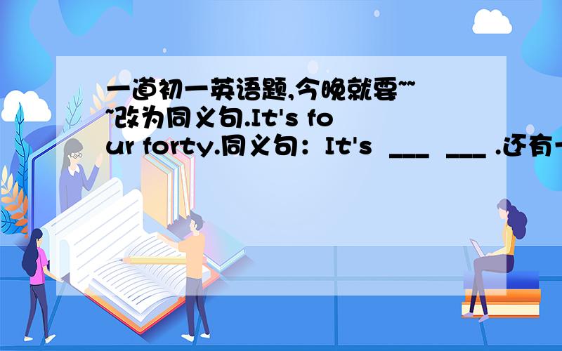 一道初一英语题,今晚就要~~~改为同义句.It's four forty.同义句：It's  ___  ___ .还有一题完成句子。请把足球换给我。Please ____ the football ____   _____ me .