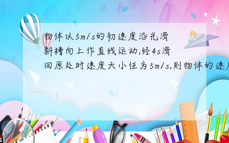 物体以5m/s的初速度沿光滑斜槽向上作直线运动,经4s滑回原处时速度大小任为5m/s,则物体的速度变化为?规定了初速度方向为正方向,那为什么经4s滑回原处的速度大小会是5m/s呢,不是-5m/s吗?