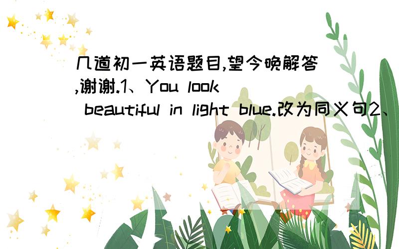 几道初一英语题目,望今晚解答,谢谢.1、You look beautiful in light blue.改为同义句2、汤姆，你的学习进展如何？翻译3、我们正在谈论下周开运动会的事情。翻译：We are _____ ______ ______ the sports meeti