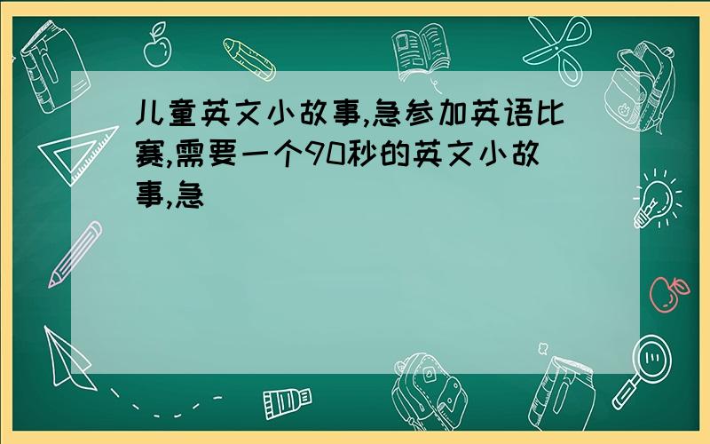 儿童英文小故事,急参加英语比赛,需要一个90秒的英文小故事,急