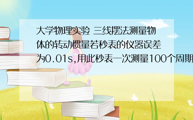 大学物理实验 三线摆法测量物体的转动惯量若秒表的仪器误差为0.01s,用此秒表一次测量100个周期,求测得的周期因秒表的仪器误差而造成的误差.