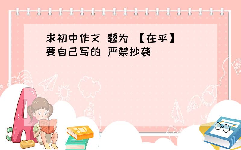 求初中作文 题为 【在乎】 要自己写的 严禁抄袭