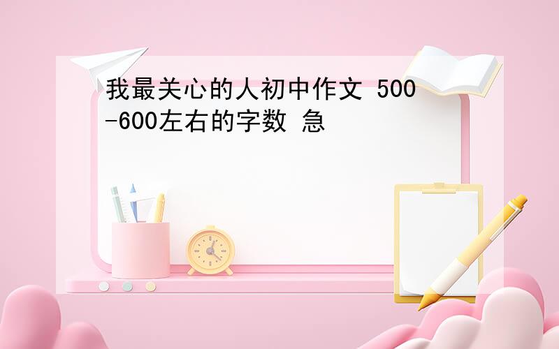 我最关心的人初中作文 500-600左右的字数 急