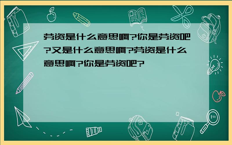 劳资是什么意思啊?你是劳资吧?又是什么意思啊?劳资是什么意思啊?你是劳资吧?