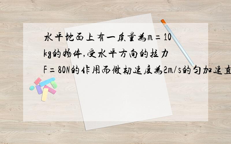 水平地面上有一质量为m=10kg的物体,受水平方向的拉力F=80N的作用而做初速度为2m/s的匀加速直线运动.已知物体与地面间的动摩擦因数为u=0.3,求（1）物体受到的摩擦力大小（g取10m/s^2）（2）物