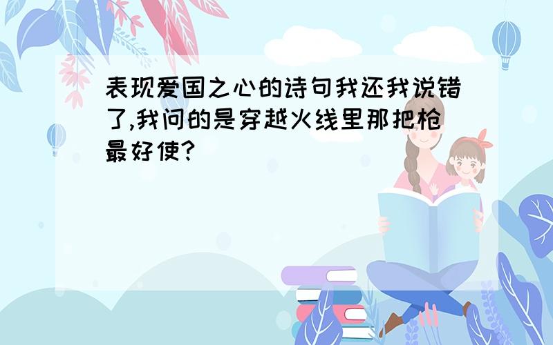 表现爱国之心的诗句我还我说错了,我问的是穿越火线里那把枪最好使?