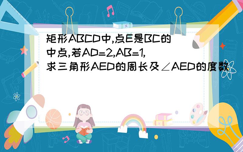 矩形ABCD中,点E是BC的中点,若AD=2,AB=1,求三角形AED的周长及∠AED的度数