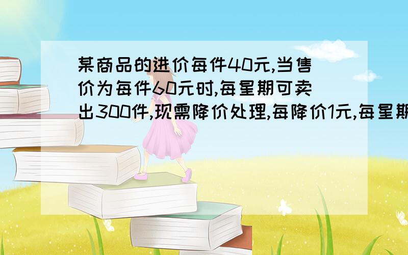 某商品的进价每件40元,当售价为每件60元时,每星期可卖出300件,现需降价处理,每降价1元,每星期可多卖出20件,（1）若设每件降价X元,每星期售出商品利润为Y元,请写出Y与X函数关系式,并求出自