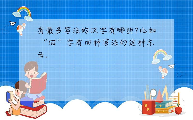 有最多写法的汉字有哪些?比如 “回”字有四种写法的这种东西.