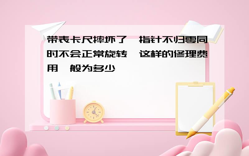 带表卡尺摔坏了,指针不归零同时不会正常旋转,这样的修理费用一般为多少