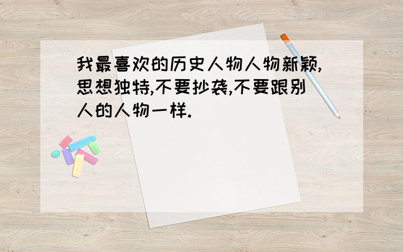 我最喜欢的历史人物人物新颖,思想独特,不要抄袭,不要跟别人的人物一样.