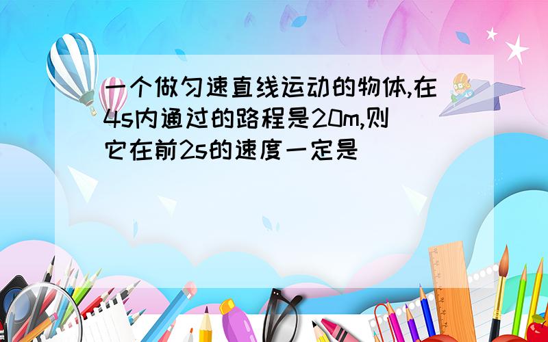 一个做匀速直线运动的物体,在4s内通过的路程是20m,则它在前2s的速度一定是