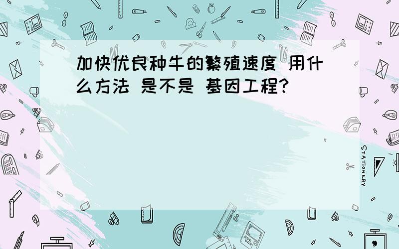 加快优良种牛的繁殖速度 用什么方法 是不是 基因工程?