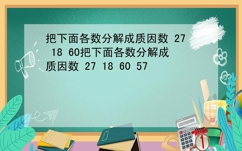 把下面各数分解成质因数 27 18 60把下面各数分解成质因数 27 18 60 57