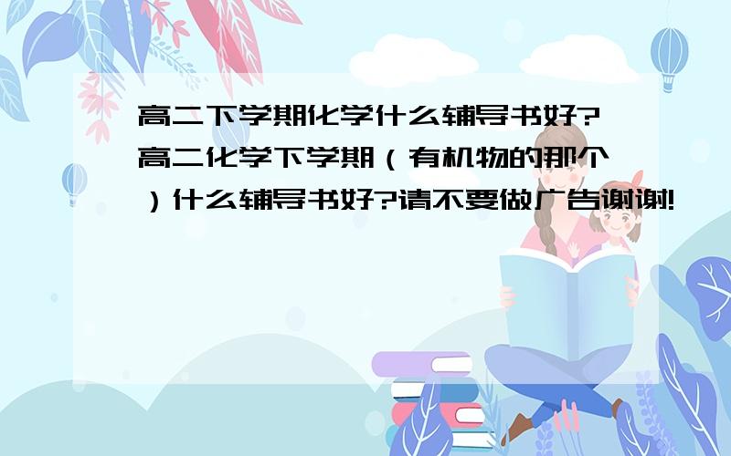 高二下学期化学什么辅导书好?高二化学下学期（有机物的那个）什么辅导书好?请不要做广告谢谢!