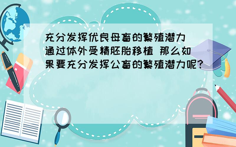 充分发挥优良母畜的繁殖潜力 通过体外受精胚胎移植 那么如果要充分发挥公畜的繁殖潜力呢?