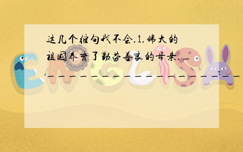 这几个缩句我不会.1.伟大的祖国养育了勤劳善良的母亲._____________________________2.袅袅升起的饮烟像妈妈高高扬起的手臂._____________________________3.远远望去,山上那一片柿树上挂着一串串沉甸甸