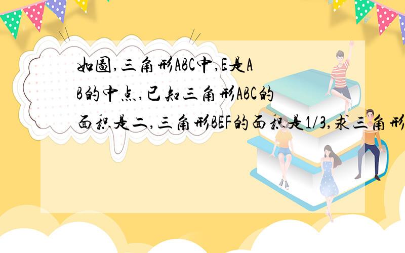 如图,三角形ABC中,E是AB的中点,已知三角形ABC的面积是二,三角形BEF的面积是1/3,求三角形AEF的面积.