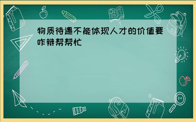 物质待遇不能体现人才的价值要咋辩帮帮忙