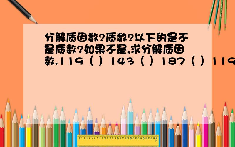 分解质因数?质数?以下的是不是质数?如果不是,求分解质因数.119（ ）143（ ）187（ ）119也是可以的.sy19920106为什么不写呢?