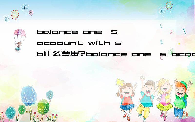 balance one's acoount with sb什么意思?balance one's acoount 什么意思?