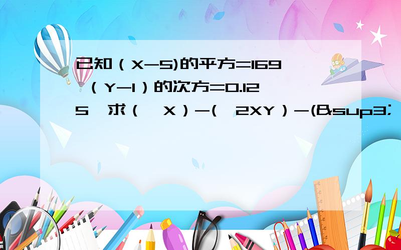 已知（X-5)的平方=169 （Y-1）的次方=0.125,求（√X）-(√2XY）-(³√2Y-X)求后面打括号的是耕号³这个东西事3哦.我大概知道X=18Y=1.5 但是（√X）-(√2XY）-(³√2Y-X)..越快分越多~