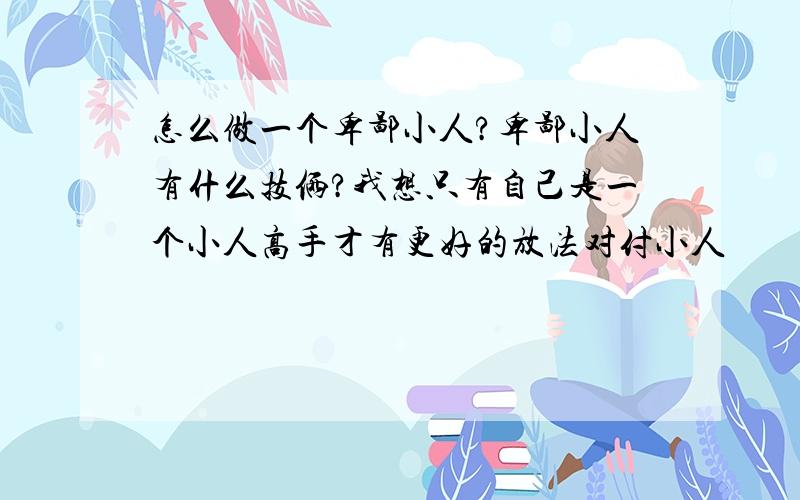 怎么做一个卑鄙小人?卑鄙小人有什么技俩?我想只有自己是一个小人高手才有更好的放法对付小人