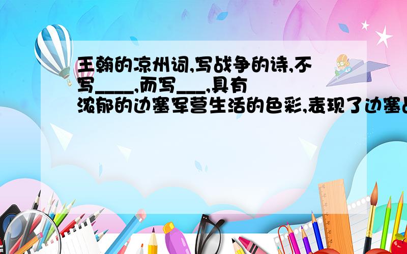 王翰的凉州词,写战争的诗,不写____,而写___,具有浓郁的边塞军营生活的色彩,表现了边塞战士______________.