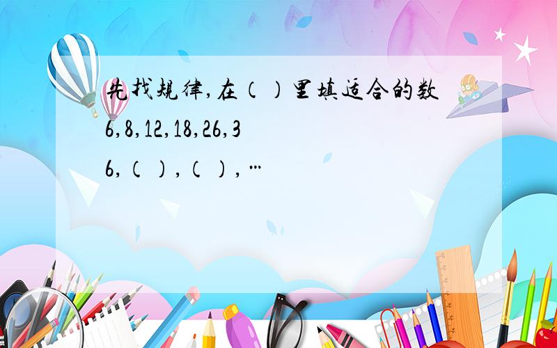 先找规律,在（）里填适合的数6,8,12,18,26,36,（）,（）,…