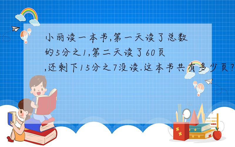 小丽读一本书,第一天读了总数的5分之1,第二天读了60页,还剩下15分之7没读.这本书共有多少页?