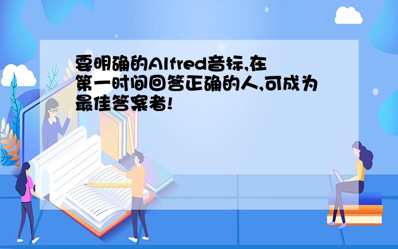 要明确的Alfred音标,在第一时间回答正确的人,可成为最佳答案者!