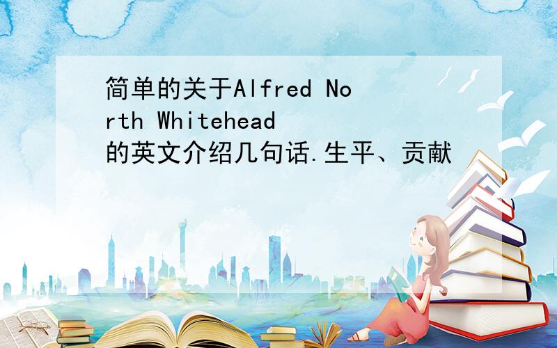 简单的关于Alfred North Whitehead 的英文介绍几句话.生平、贡献