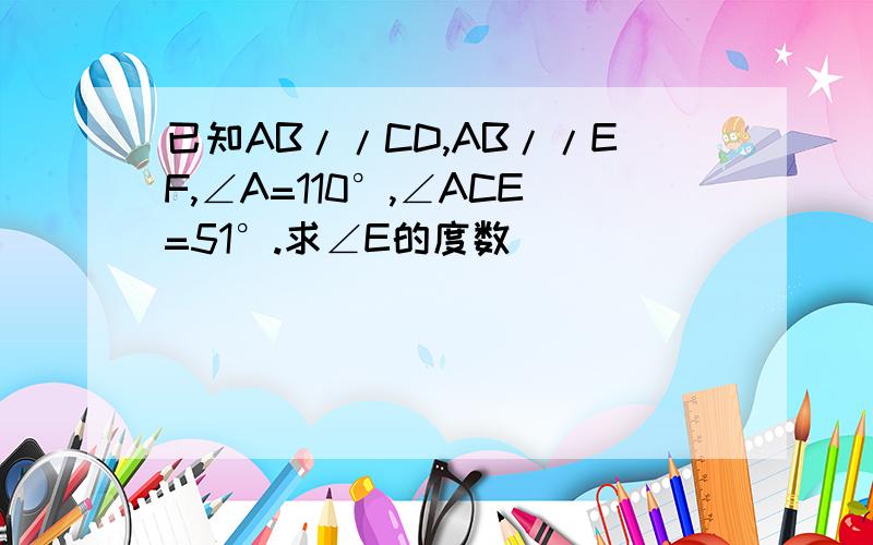 已知AB//CD,AB//EF,∠A=110°,∠ACE=51°.求∠E的度数