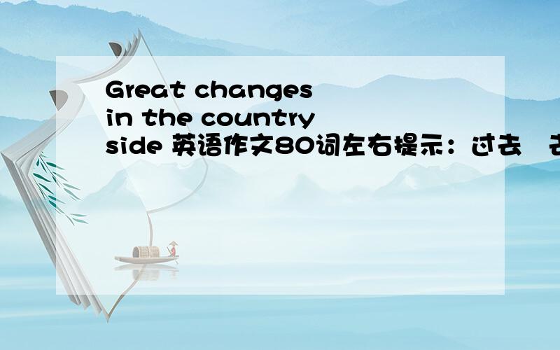 Great changes in the countryside 英语作文80词左右提示：过去   去河里挑水、烧菜做饭、几乎没有电视机          现在    使用自来水、用沼气做饭、家里有彩电参考词汇：running water 自来水  methane 沼