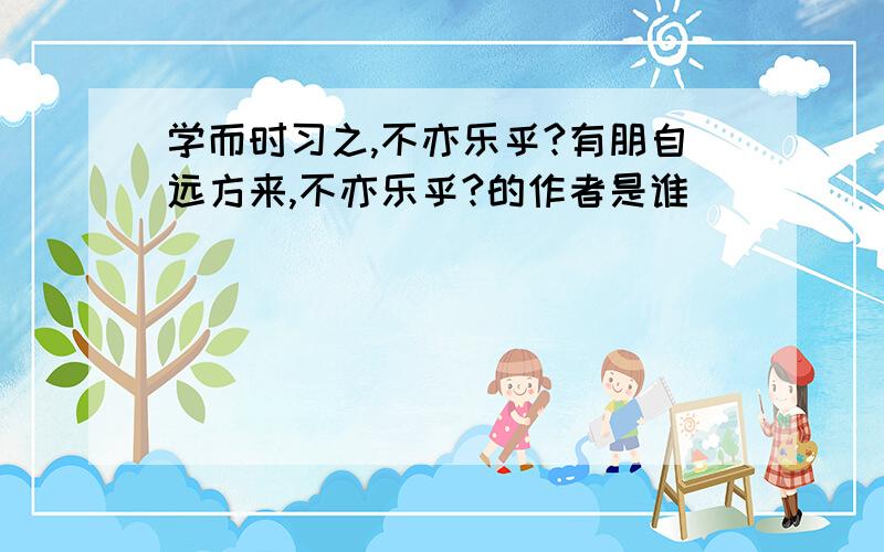 学而时习之,不亦乐乎?有朋自远方来,不亦乐乎?的作者是谁