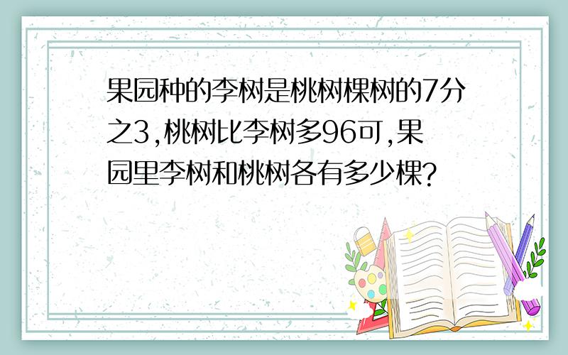 果园种的李树是桃树棵树的7分之3,桃树比李树多96可,果园里李树和桃树各有多少棵?