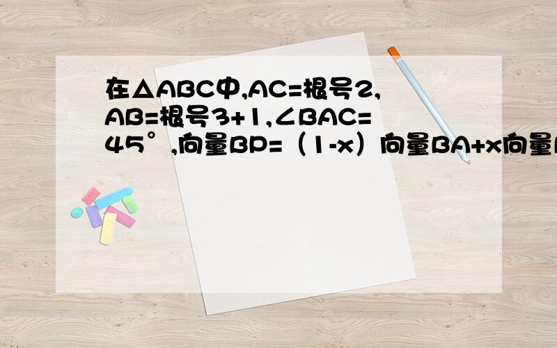 在△ABC中,AC=根号2,AB=根号3+1,∠BAC=45°,向量BP=（1-x）向量BA+x向量BC（x（1）求向量BA向量AC的积的值（2）求实数x的值.（3）若向量BQ=1/4向量BC,AQ与BP交于M,向量AM=μ向量MQ,求实数μ的值.BP=(1-x)BA+BC(x