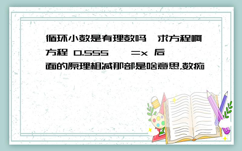 循环小数是有理数吗,求方程啊方程 0.555……=x 后面的原理相减那部是啥意思，数痴