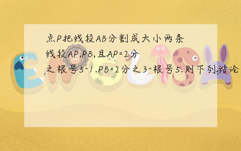 点P把线段AB分割成大小两条线段AP,PB,且AP=2分之根号5-1.PB=2分之3-根号5.则下列结论正确的是A .AP方=ABxPBB ,PB方=ABxAPC .AB方=APxPBD.以上都不对