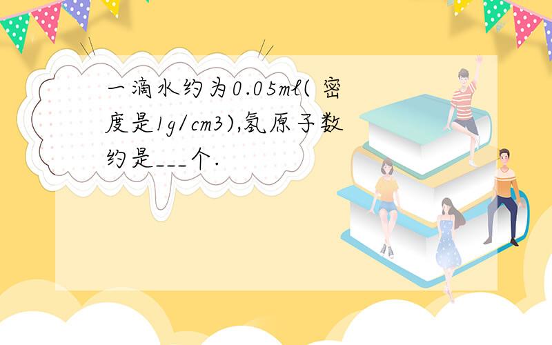 一滴水约为0.05ml( 密度是1g/cm3),氢原子数约是___个.