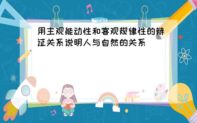 用主观能动性和客观规律性的辩证关系说明人与自然的关系