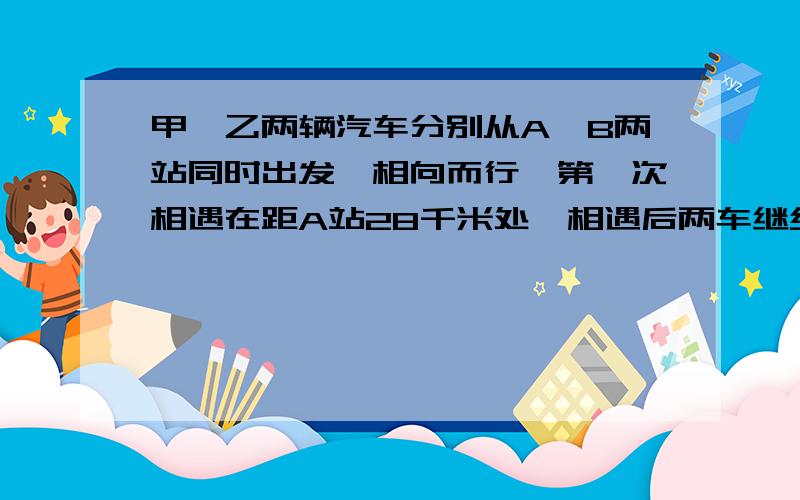 甲、乙两辆汽车分别从A、B两站同时出发,相向而行,第一次相遇在距A站28千米处,相遇后两车继续行进,各自到达B、A两站后,立即沿原路返回,第二次相遇在距A站60千米处.A、B两站间的路程是多少