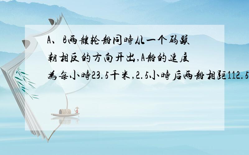 A、B两艘轮船同时从一个码头朝相反的方向开出,A船的速度为每小时23.5千米,2.5小时后两船相距112.5千米,那么B船的速度是每小时多少千米?